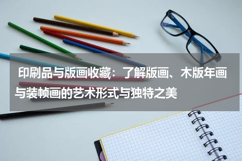  印刷品与版画收藏：了解版画、木版年画与装帧画的艺术形式与独特之美