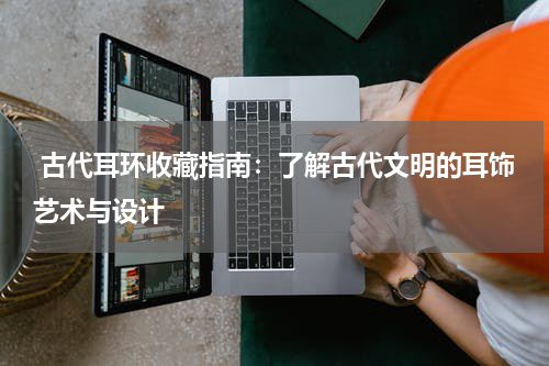  古代耳环收藏指南：了解古代文明的耳饰艺术与设计