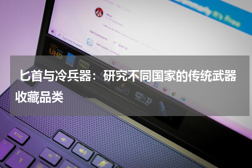  匕首与冷兵器：研究不同国家的传统武器收藏品类