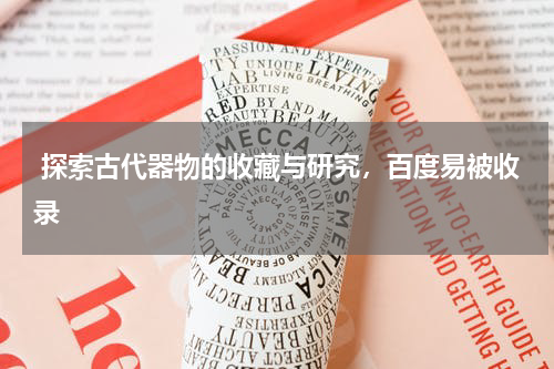  探索古代器物的收藏与研究，百度易被收录