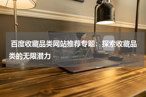  百度收藏品类网站推荐专题：探索收藏品类的无限潜力