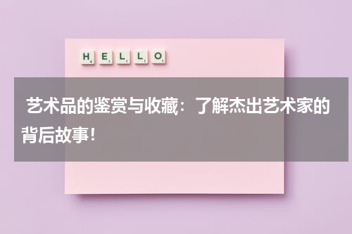  艺术品的鉴赏与收藏：了解杰出艺术家的背后故事！