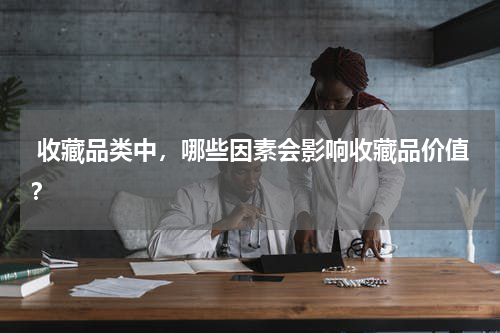  收藏品类中，哪些因素会影响收藏品价值？