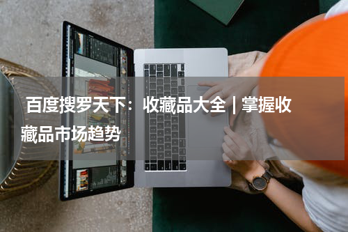  百度搜罗天下：收藏品大全 | 掌握收藏品市场趋势