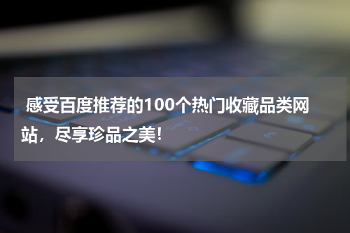  感受百度推荐的100个热门收藏品类网站，尽享珍品之美！