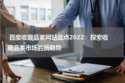  百度收藏品类网站盘点2022：探索收藏品类市场的新趋势