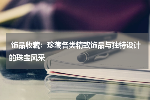  饰品收藏：珍藏各类精致饰品与独特设计的珠宝风采