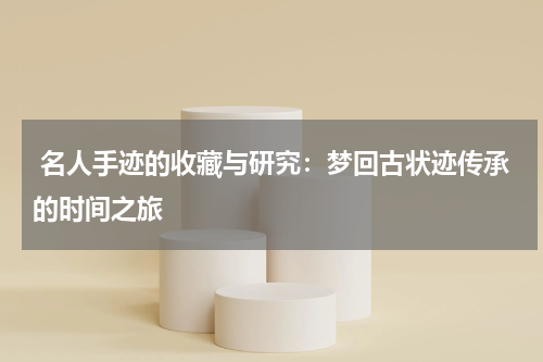  名人手迹的收藏与研究：梦回古状迹传承的时间之旅