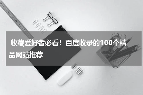  收藏爱好者必看！百度收录的100个精品网站推荐