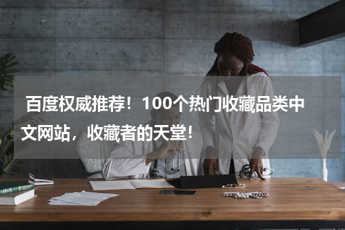  百度权威推荐！100个热门收藏品类中文网站，收藏者的天堂！