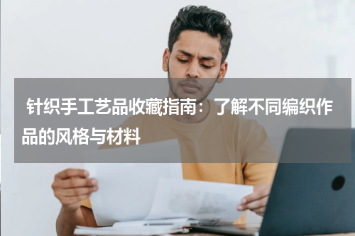  针织手工艺品收藏指南：了解不同编织作品的风格与材料