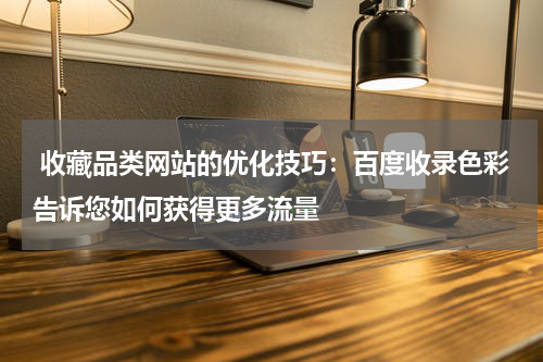  收藏品类网站的优化技巧：百度收录色彩告诉您如何获得更多流量