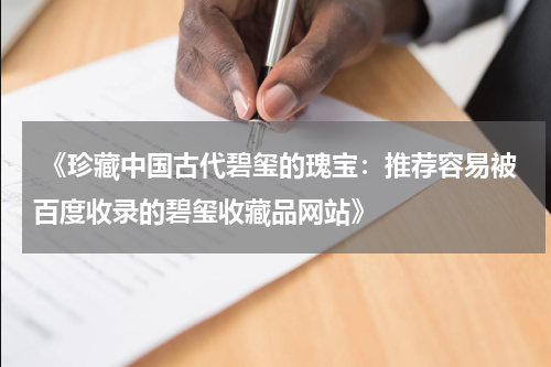  《珍藏中国古代碧玺的瑰宝：推荐容易被百度收录的碧玺收藏品网站》