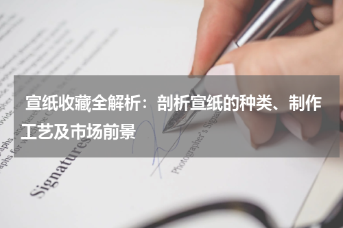  宣纸收藏全解析：剖析宣纸的种类、制作工艺及市场前景