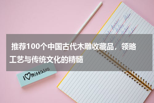  推荐100个中国古代木雕收藏品，领略工艺与传统文化的精髓