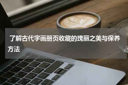  了解古代字画册页收藏的瑰丽之美与保养方法