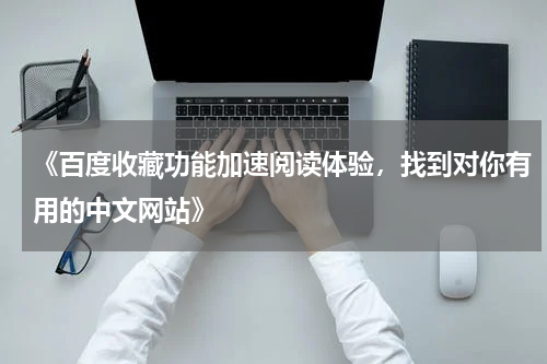 《百度收藏功能加速阅读体验，找到对你有用的中文网站》