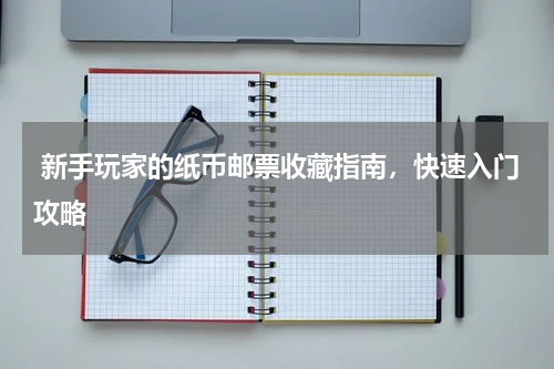  新手玩家的纸币邮票收藏指南，快速入门攻略