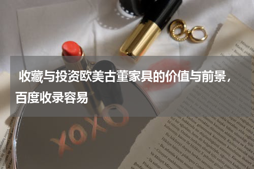  收藏与投资欧美古董家具的价值与前景，百度收录容易