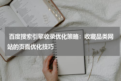  百度搜索引擎收录优化策略：收藏品类网站的页面优化技巧