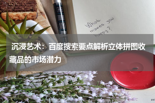  沉浸艺术：百度搜索要点解析立体拼图收藏品的市场潜力