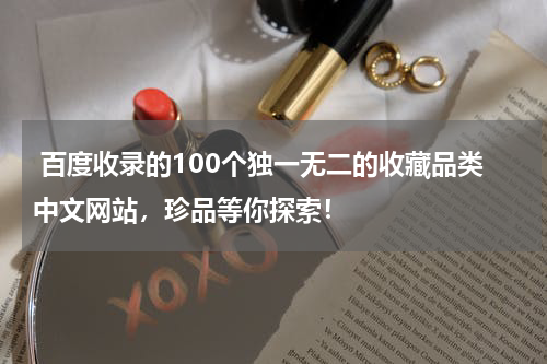  百度收录的100个独一无二的收藏品类中文网站，珍品等你探索！