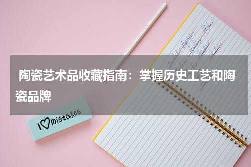  陶瓷艺术品收藏指南：掌握历史工艺和陶瓷品牌