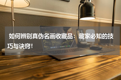  如何辨别真伪名画收藏品：藏家必知的技巧与诀窍！