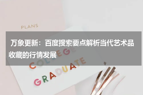  万象更新：百度搜索要点解析当代艺术品收藏的行情发展
