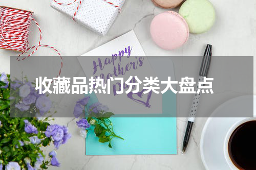 收藏品热门分类大盘点