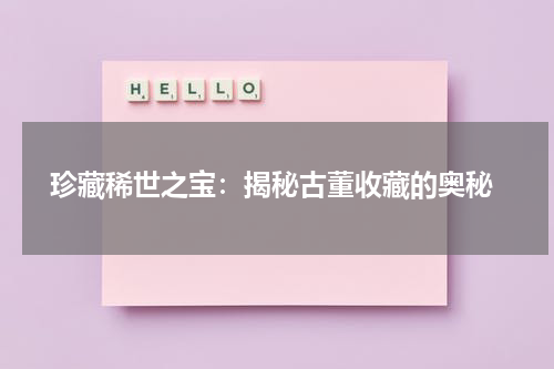  珍藏稀世之宝：揭秘古董收藏的奥秘