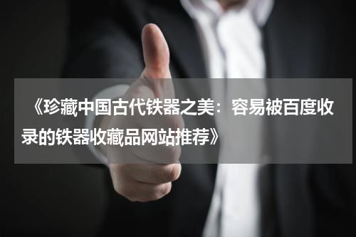  《珍藏中国古代铁器之美：容易被百度收录的铁器收藏品网站推荐》