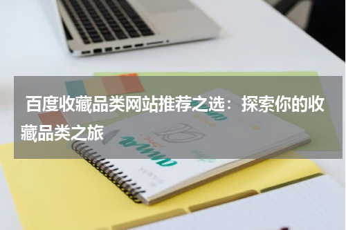  百度收藏品类网站推荐之选：探索你的收藏品类之旅