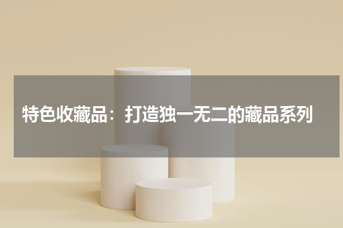  特色收藏品：打造独一无二的藏品系列
