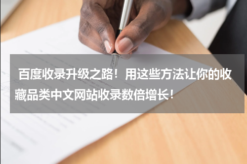  百度收录升级之路！用这些方法让你的收藏品类中文网站收录数倍增长！