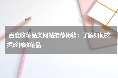  百度收藏品类网站推荐秘籍：了解如何挖掘珍稀收藏品