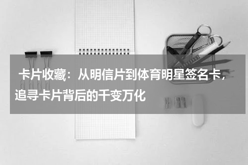 卡片收藏：从明信片到体育明星签名卡，追寻卡片背后的千变万化