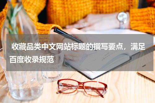  收藏品类中文网站标题的撰写要点，满足百度收录规范