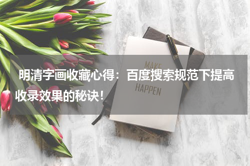  明清字画收藏心得：百度搜索规范下提高收录效果的秘诀！