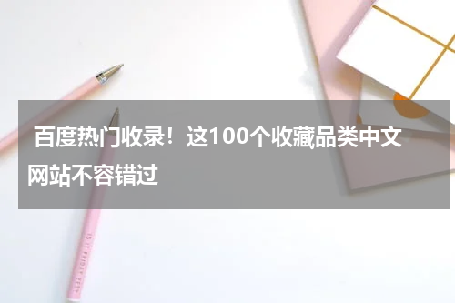  百度热门收录！这100个收藏品类中文网站不容错过
