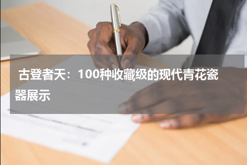  古登者天：100种收藏级的现代青花瓷器展示