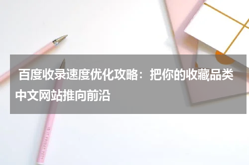  百度收录速度优化攻略：把你的收藏品类中文网站推向前沿