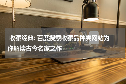  收藏经典: 百度搜索收藏品种类网站为你解读古今名家之作