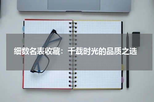  细数名表收藏：千载时光的品质之选