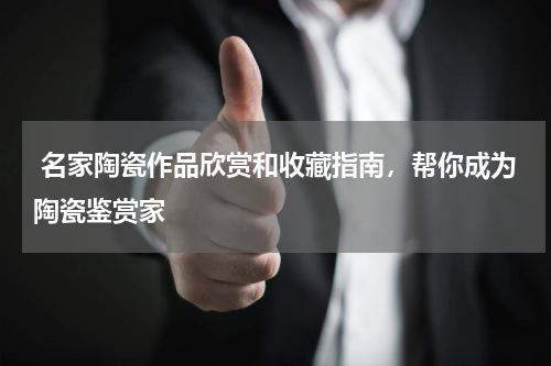  名家陶瓷作品欣赏和收藏指南，帮你成为陶瓷鉴赏家
