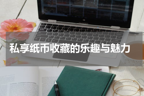  私享纸币收藏的乐趣与魅力