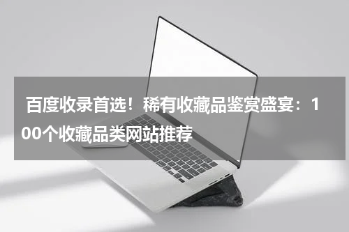  百度收录首选！稀有收藏品鉴赏盛宴：100个收藏品类网站推荐