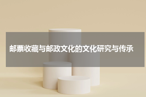  邮票收藏与邮政文化的文化研究与传承