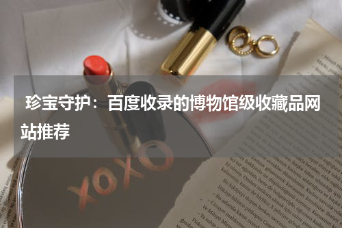  珍宝守护：百度收录的博物馆级收藏品网站推荐