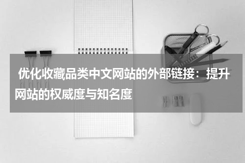  优化收藏品类中文网站的外部链接：提升网站的权威度与知名度